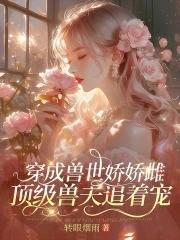 穿成兽世娇娇雌,顶级兽夫追着宠 穿成兽世娇娇雌,顶级兽夫追着宠