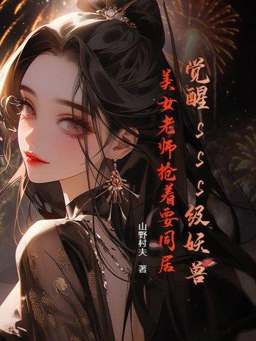 觉醒sss级妖兽,美女老师抢着要同居 觉醒sss级妖兽,美女老师抢着要同居
