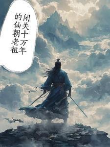 闭关10万年的仙朝老祖 闭关10万年的仙朝老祖