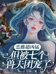 恶雌超凶猛,但被七个兽夫团宠了 恶雌超凶猛,但被七个兽夫团宠了