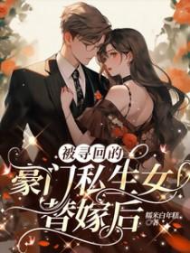 被寻回的豪门私生女替嫁后 被寻回的豪门私生女替嫁后