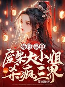 炼丹!驭兽!废柴大小姐杀疯三界 炼丹!驭兽!废柴大小姐杀疯三界