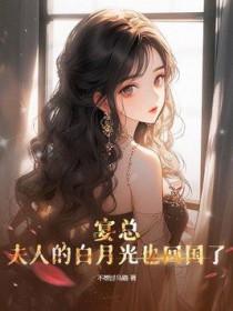 宴总,夫人的白月光也回国了 宴总,夫人的白月光也回国了